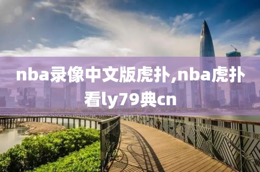 nba录像中文版虎扑,nba虎扑看ly79典cn