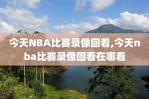 今天NBA比赛录像回看,今天nba比赛录像回看在哪看