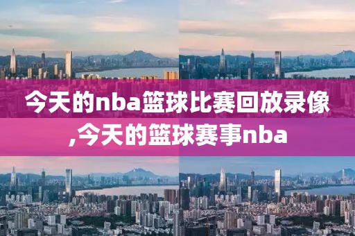 今天的nba篮球比赛回放录像,今天的篮球赛事nba