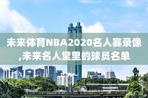 未来体育NBA2020名人赛录像,未来名人堂里的球员名单
