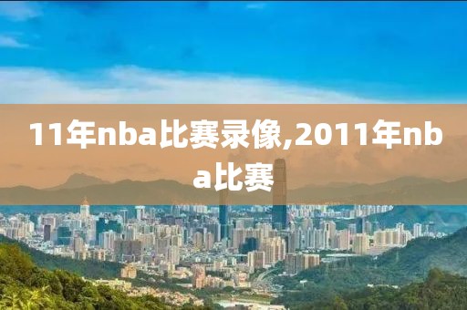 11年nba比赛录像,2011年nba比赛