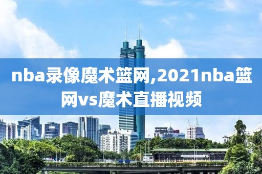nba录像魔术篮网,2021nba篮网vs魔术直播视频