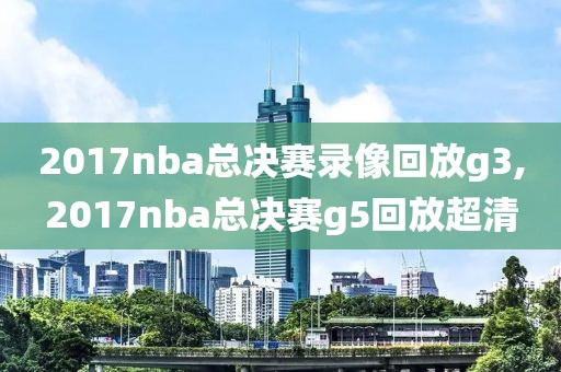 2017nba总决赛录像回放g3,2017nba总决赛g5回放超清