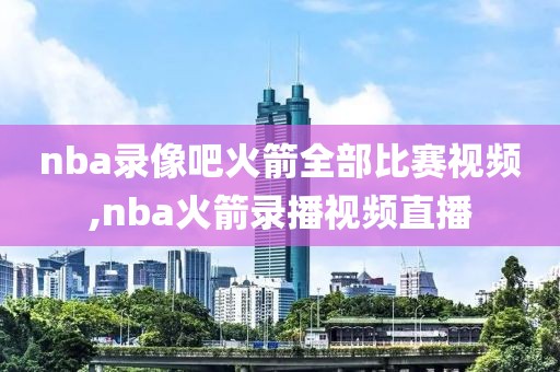 nba录像吧火箭全部比赛视频,nba火箭录播视频直播