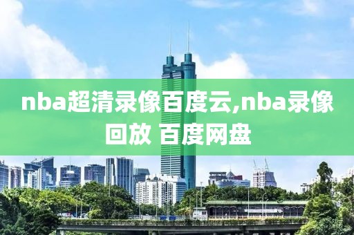 nba超清录像百度云,nba录像回放 百度网盘