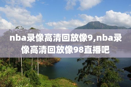 nba录像高清回放像9,nba录像高清回放像98直播吧