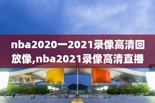 nba2020一2021录像高清回放像,nba2021录像高清直播