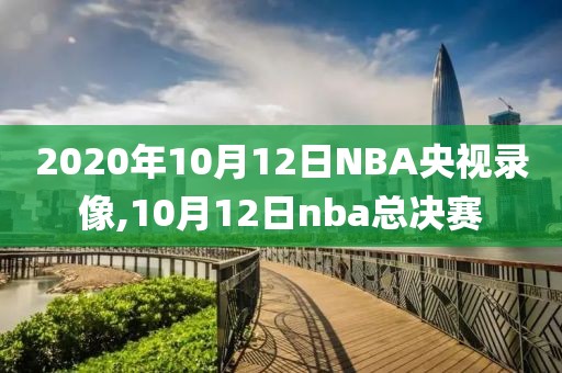 2020年10月12日NBA央视录像,10月12日nba总决赛