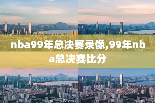 nba99年总决赛录像,99年nba总决赛比分
