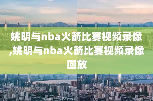 姚明与nba火箭比赛视频录像,姚明与nba火箭比赛视频录像回放