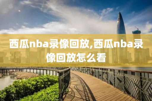 西瓜nba录像回放,西瓜nba录像回放怎么看