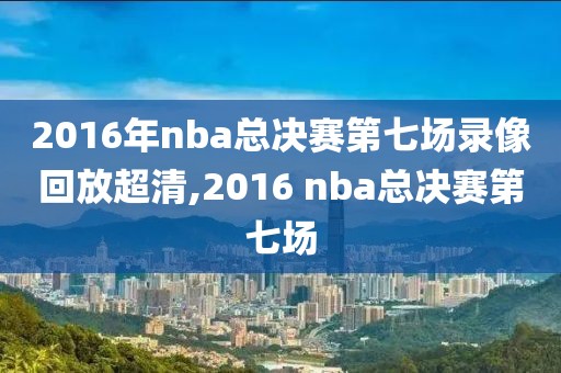 2016年nba总决赛第七场录像回放超清,2016 nba总决赛第七场