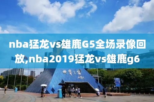 nba猛龙vs雄鹿G5全场录像回放,nba2019猛龙vs雄鹿g6