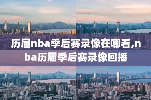 历届nba季后赛录像在哪看,nba历届季后赛录像回播