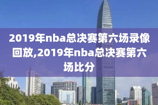 2019年nba总决赛第六场录像回放,2019年nba总决赛第六场比分