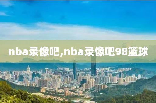 nba录像吧,nba录像吧98篮球