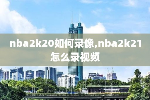 nba2k20如何录像,nba2k21怎么录视频