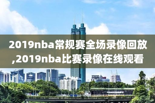 2019nba常规赛全场录像回放,2019nba比赛录像在线观看