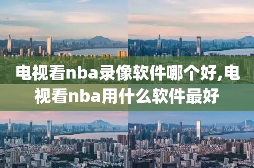 电视看nba录像软件哪个好,电视看nba用什么软件最好