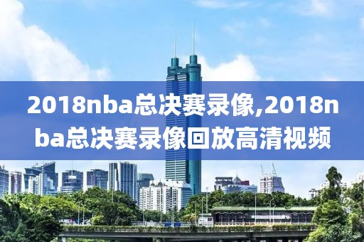 2018nba总决赛录像,2018nba总决赛录像回放高清视频