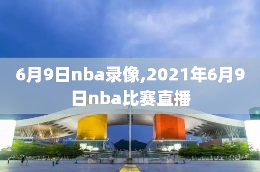 6月9日nba录像,2021年6月9日nba比赛直播