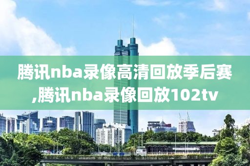 腾讯nba录像高清回放季后赛,腾讯nba录像回放102tv