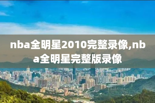 nba全明星2010完整录像,nba全明星完整版录像