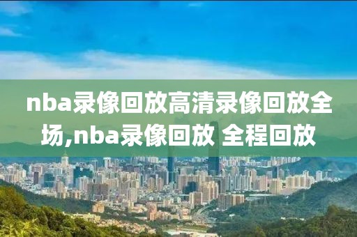 nba录像回放高清录像回放全场,nba录像回放 全程回放