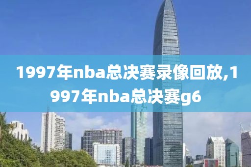 1997年nba总决赛录像回放,1997年nba总决赛g6