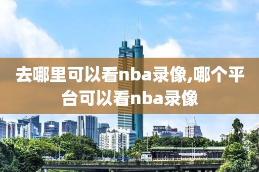 去哪里可以看nba录像,哪个平台可以看nba录像