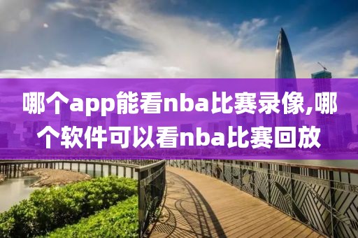 哪个app能看nba比赛录像,哪个软件可以看nba比赛回放