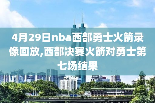 4月29日nba西部勇士火箭录像回放,西部决赛火箭对勇士第七场结果