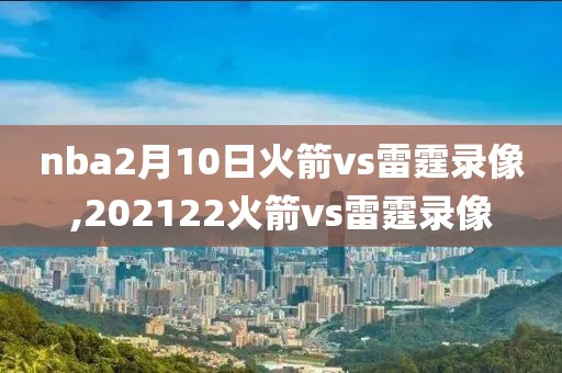 nba2月10日火箭vs雷霆录像,202122火箭vs雷霆录像