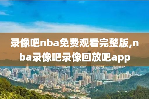 录像吧nba免费观看完整版,nba录像吧录像回放吧app