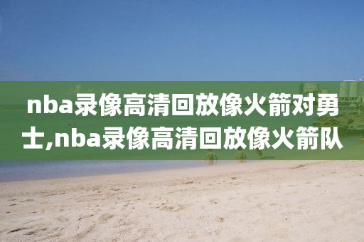 nba录像高清回放像火箭对勇士,nba录像高清回放像火箭队