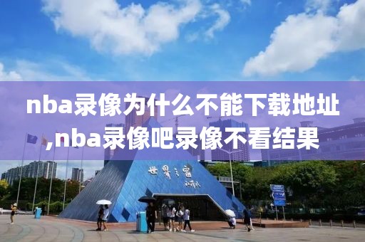 nba录像为什么不能下载地址,nba录像吧录像不看结果