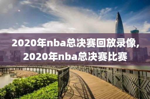 2020年nba总决赛回放录像,2020年nba总决赛比赛