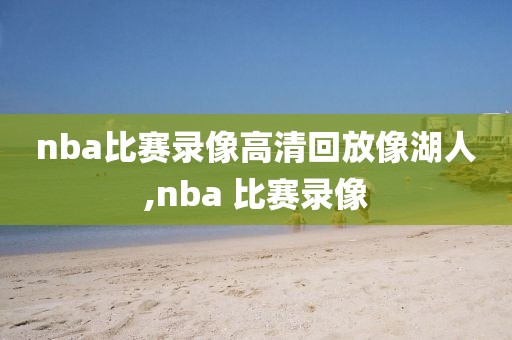 nba比赛录像高清回放像湖人,nba 比赛录像