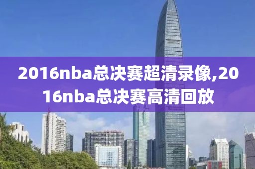 2016nba总决赛超清录像,2016nba总决赛高清回放