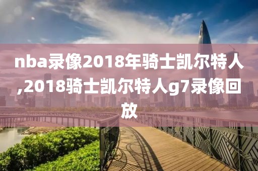 nba录像2018年骑士凯尔特人,2018骑士凯尔特人g7录像回放