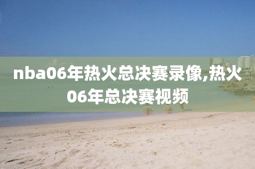 nba06年热火总决赛录像,热火06年总决赛视频