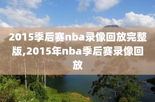 2015季后赛nba录像回放完整版,2015年nba季后赛录像回放