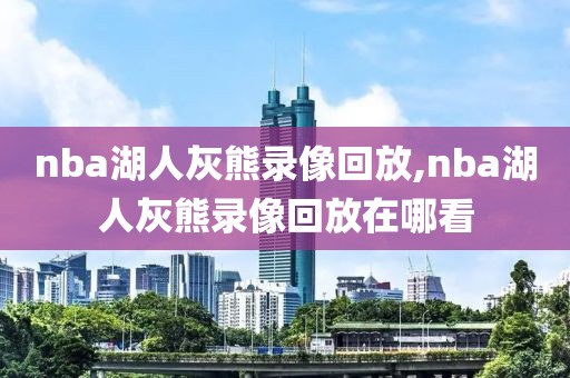 nba湖人灰熊录像回放,nba湖人灰熊录像回放在哪看