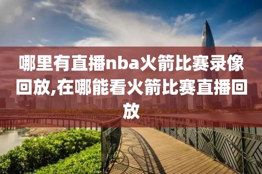 哪里有直播nba火箭比赛录像回放,在哪能看火箭比赛直播回放