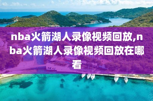 nba火箭湖人录像视频回放,nba火箭湖人录像视频回放在哪看