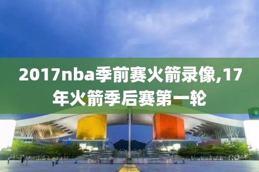 2017nba季前赛火箭录像,17年火箭季后赛第一轮