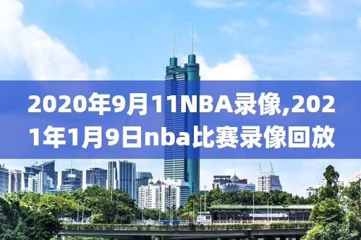 2020年9月11NBA录像,2021年1月9日nba比赛录像回放