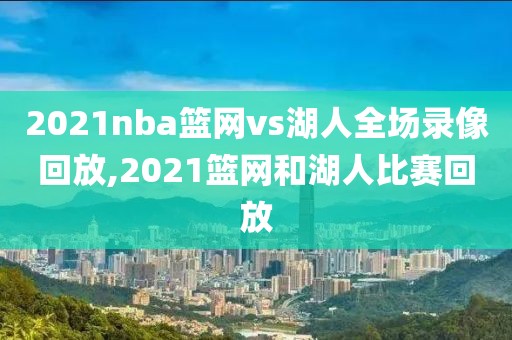 2021nba篮网vs湖人全场录像回放,2021篮网和湖人比赛回放