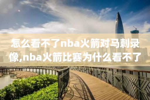 怎么看不了nba火箭对马刺录像,nba火箭比赛为什么看不了