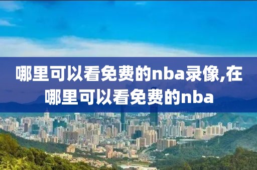 哪里可以看免费的nba录像,在哪里可以看免费的nba